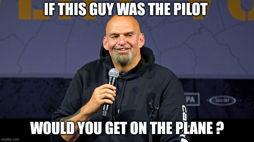 If this guy was the pilot | IF THIS GUY WAS THE PILOT; WOULD YOU GET ON THE PLANE ? | image tagged in john fetterman | made w/ Imgflip meme maker