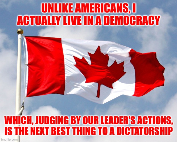 Americans should be happy that their democratic tendencies are reined in by their Constitution. | UNLIKE AMERICANS, I ACTUALLY LIVE IN A DEMOCRACY; WHICH, JUDGING BY OUR LEADER'S ACTIONS, IS THE NEXT BEST THING TO A DICTATORSHIP | image tagged in canadian flag,memes,politics,true democracy | made w/ Imgflip meme maker