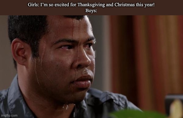 Good luck soldiers | Girls: I’m so excited for Thanksgiving and Christmas this year!

Boys: | image tagged in sweating bullets | made w/ Imgflip meme maker