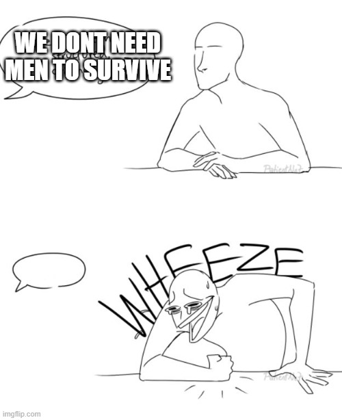 Wheeze | WE DONT NEED MEN TO SURVIVE | image tagged in wheeze | made w/ Imgflip meme maker