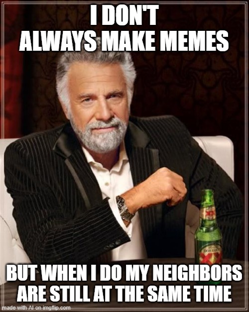 Well then- | I DON'T ALWAYS MAKE MEMES; BUT WHEN I DO MY NEIGHBORS ARE STILL AT THE SAME TIME | made w/ Imgflip meme maker