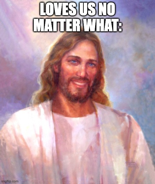 jesus loves us. if he didn't he wouldn't have died for us and we probably wouldn't be here right now. | LOVES US NO MATTER WHAT: | image tagged in memes,smiling jesus,jesus loves you | made w/ Imgflip meme maker