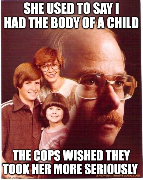 Vengeance Dad | SHE USED TO SAY I HAD THE BODY OF A CHILD; THE COPS WISHED THEY TOOK HER MORE SERIOUSLY | image tagged in memes,vengeance dad | made w/ Imgflip meme maker