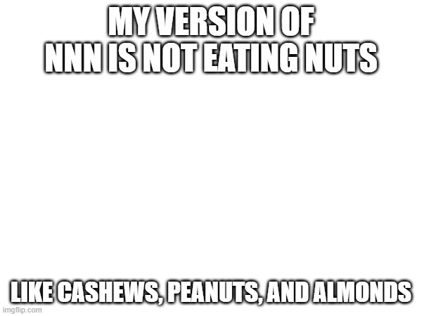 MY VERSION OF NNN IS NOT EATING NUTS; LIKE CASHEWS, PEANUTS, AND ALMONDS | image tagged in clean nnn | made w/ Imgflip meme maker