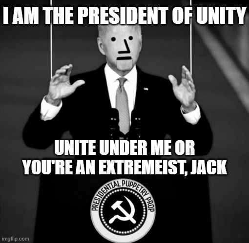 Biden | I AM THE PRESIDENT OF UNITY UNITE UNDER ME OR YOU'RE AN EXTREMEIST, JACK | image tagged in biden | made w/ Imgflip meme maker