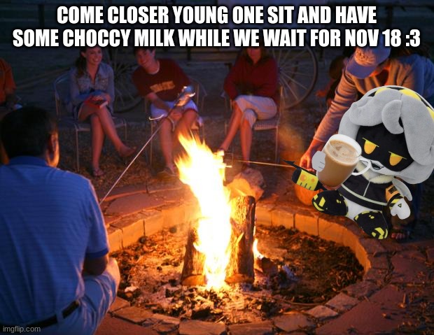 campfire | COME CLOSER YOUNG ONE SIT AND HAVE SOME CHOCCY MILK WHILE WE WAIT FOR NOV 18 :3 | image tagged in campfire | made w/ Imgflip meme maker