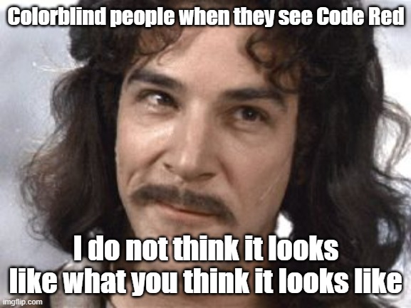 Code Red | Colorblind people when they see Code Red; I do not think it looks like what you think it looks like | image tagged in i do not think that means what you think it means,memes,colors | made w/ Imgflip meme maker