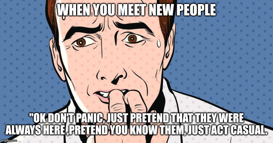 WHEN YOU MEET NEW PEOPLE; "OK DON'T PANIC, JUST PRETEND THAT THEY WERE ALWAYS HERE , PRETEND YOU KNOW THEM, JUST ACT CASUAL. | image tagged in nervous,school,sweaty | made w/ Imgflip meme maker