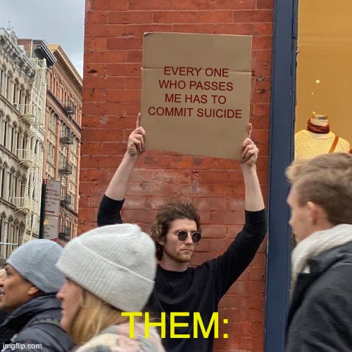 EVERY ONE WHO PASSES ME HAS TO COMMIT SUICIDE; THEM: | image tagged in memes,guy holding cardboard sign | made w/ Imgflip meme maker