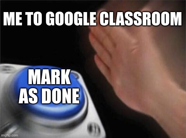 Blank Nut Button | ME TO GOOGLE CLASSROOM; MARK AS DONE | image tagged in memes,blank nut button | made w/ Imgflip meme maker