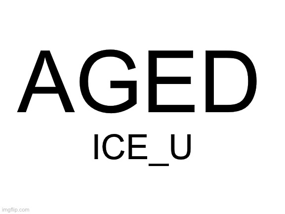 Blank White Template | AGED ICE_U | image tagged in blank white template | made w/ Imgflip meme maker