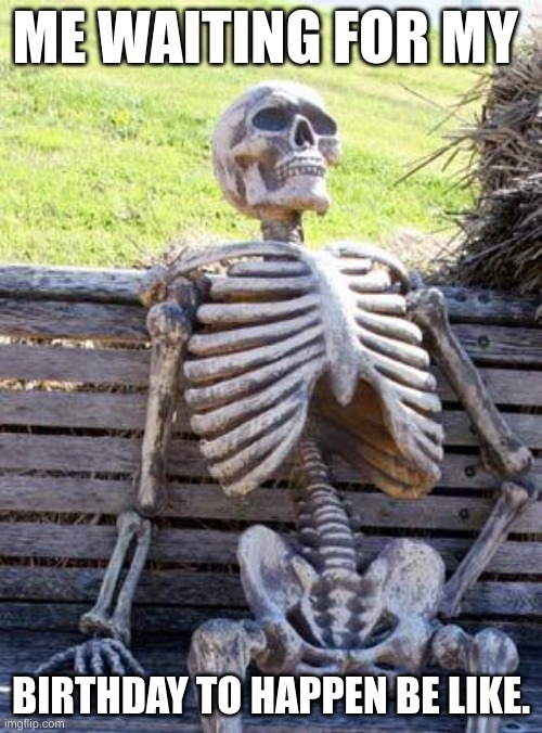 me waiting for my bday be like. | ME WAITING FOR MY; BIRTHDAY TO HAPPEN BE LIKE. | image tagged in memes,waiting skeleton | made w/ Imgflip meme maker