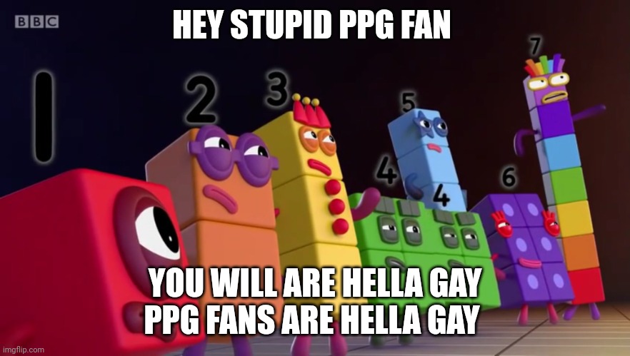 Angry Numberblocks | HEY STUPID PPG FAN YOU WILL ARE HELLA GAY
PPG FANS ARE HELLA GAY | image tagged in angry numberblocks | made w/ Imgflip meme maker