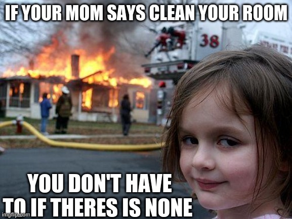 Disaster Girl | IF YOUR MOM SAYS CLEAN YOUR ROOM; YOU DON'T HAVE TO IF THERES IS NONE | image tagged in memes,disaster girl,smart | made w/ Imgflip meme maker