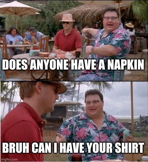 napkin | DOES ANYONE HAVE A NAPKIN; BRUH CAN I HAVE YOUR SHIRT | image tagged in memes,see nobody cares,napkin | made w/ Imgflip meme maker