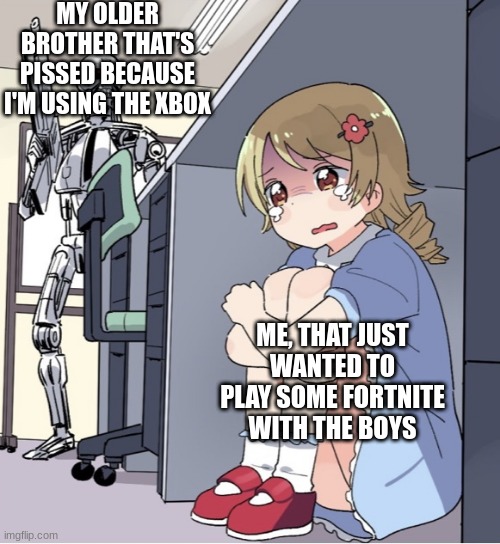 Anime Girl Hiding from Terminator | MY OLDER BROTHER THAT'S PISSED BECAUSE I'M USING THE XBOX; ME, THAT JUST WANTED TO PLAY SOME FORTNITE WITH THE BOYS | image tagged in anime girl hiding from terminator | made w/ Imgflip meme maker