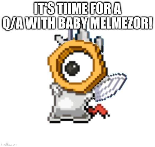 It's my first Q/A! | IT'S TIIME FOR A Q/A WITH BABY MELMEZOR! | image tagged in baby melmezor | made w/ Imgflip meme maker