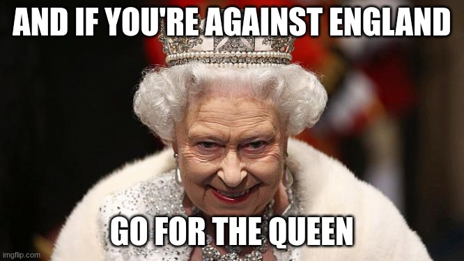 the queen | AND IF YOU'RE AGAINST ENGLAND GO FOR THE QUEEN | image tagged in the queen | made w/ Imgflip meme maker
