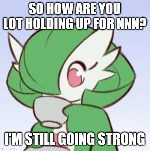 I have not touched myself or come | SO HOW ARE YOU LOT HOLDING UP FOR NNN? I'M STILL GOING STRONG | image tagged in gardevoir sipping tea | made w/ Imgflip meme maker