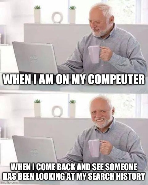 Hide the Pain Harold Meme | WHEN I AM ON MY COMPEUTER; WHEN I COME BACK AND SEE SOMEONE HAS BEEN LOOKING AT MY SEARCH HISTORY | image tagged in memes,hide the pain harold | made w/ Imgflip meme maker