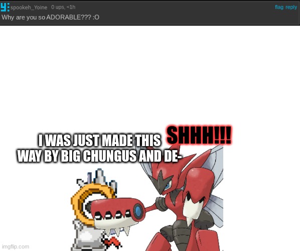 BB Melm Q/A 1! | SHHH!!! I WAS JUST MADE THIS WAY BY BIG CHUNGUS AND DE- | image tagged in blank white template | made w/ Imgflip meme maker