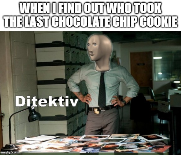 Cookie | WHEN I FIND OUT WHO TOOK THE LAST CHOCOLATE CHIP COOKIE | image tagged in stonks ditektiv | made w/ Imgflip meme maker