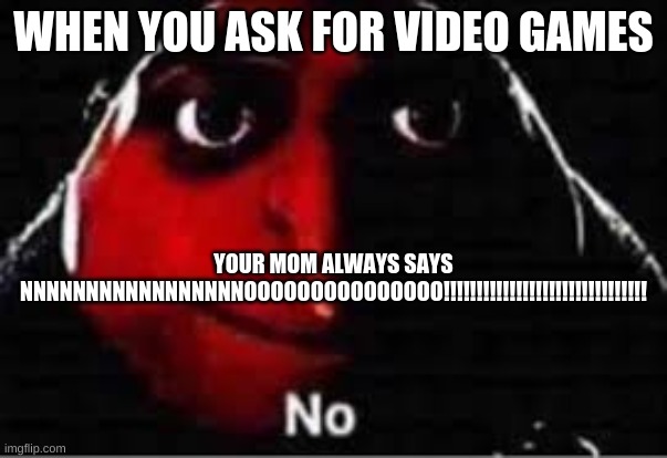 oof | WHEN YOU ASK FOR VIDEO GAMES; YOUR MOM ALWAYS SAYS NNNNNNNNNNNNNNNNNOOOOOOOOOOOOOOO!!!!!!!!!!!!!!!!!!!!!!!!!!!!!!! | image tagged in oof,gaming | made w/ Imgflip meme maker