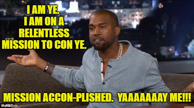 Kanye will Con Ye | I AM YE.  I AM ON A RELENTLESS MISSION TO CON YE. MISSION ACCON-PLISHED.  YAAAAAAAY ME!!! | image tagged in kanye west,right wing,rappers,hollywood,kardashians,celebrities | made w/ Imgflip meme maker