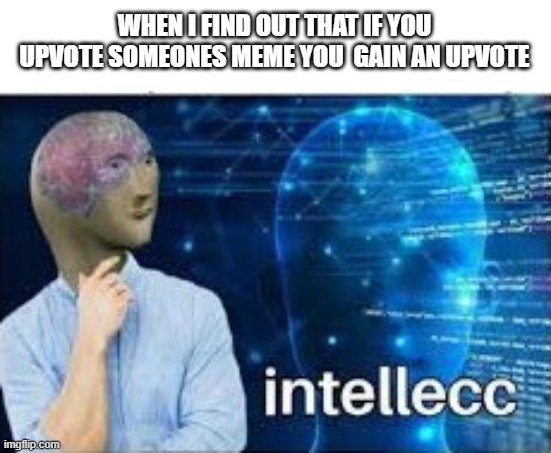 INTELLECT | WHEN I FIND OUT THAT IF YOU UPVOTE SOMEONES MEME YOU  GAIN AN UPVOTE | image tagged in intellecc | made w/ Imgflip meme maker
