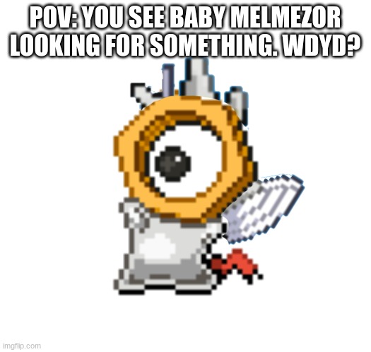 Bb Melm | POV: YOU SEE BABY MELMEZOR LOOKING FOR SOMETHING. WDYD? | image tagged in baby melmezor | made w/ Imgflip meme maker