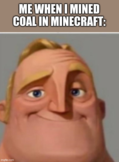 ... | ME WHEN I MINED COAL IN MINECRAFT: | image tagged in mr incredible normal | made w/ Imgflip meme maker