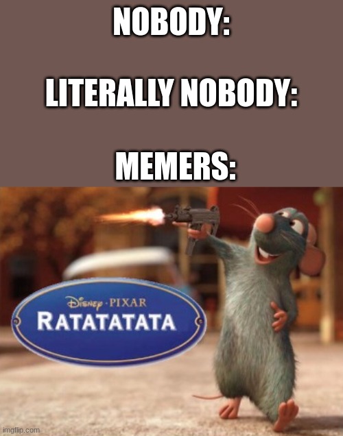Memers Be Like | NOBODY:
 
LITERALLY NOBODY:; MEMERS: | image tagged in ratatatata,memers,ratatouille,memes,literally,nobody | made w/ Imgflip meme maker