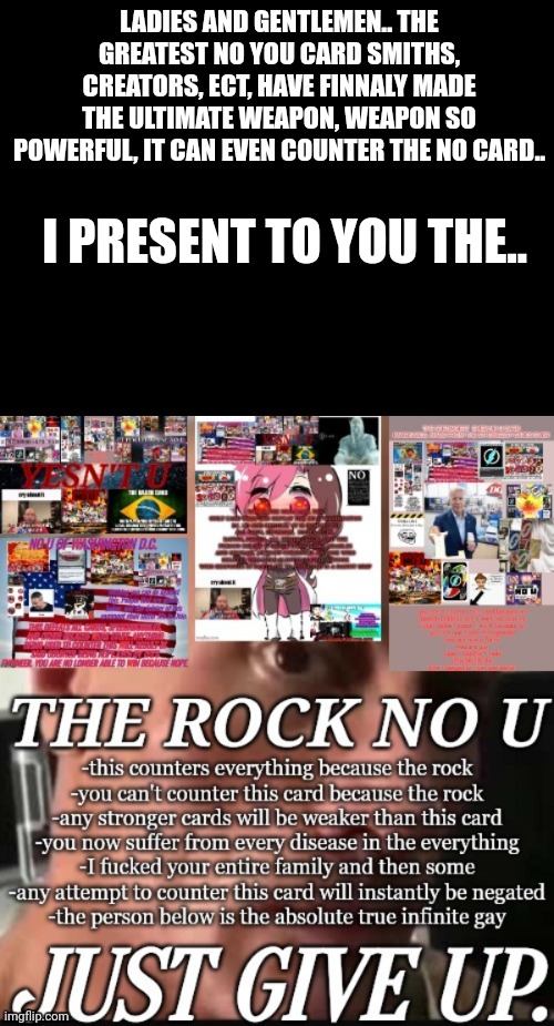 LADIES AND GENTLEMEN.. THE GREATEST NO YOU CARD SMITHS, CREATORS, ECT, HAVE FINNALY MADE THE ULTIMATE WEAPON, WEAPON SO POWERFUL, IT CAN EVEN COUNTER THE NO CARD.. I PRESENT TO YOU THE.. | made w/ Imgflip meme maker
