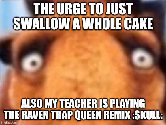 distressed manfred | THE URGE TO JUST SWALLOW A WHOLE CAKE; ALSO MY TEACHER IS PLAYING THE RAVEN TRAP QUEEN REMIX :SKULL: | image tagged in distressed manfred | made w/ Imgflip meme maker