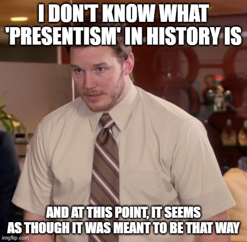 presentism vs antiquarianism | I DON'T KNOW WHAT 'PRESENTISM' IN HISTORY IS; AND AT THIS POINT, IT SEEMS AS THOUGH IT WAS MEANT TO BE THAT WAY | image tagged in memes,afraid to ask andy | made w/ Imgflip meme maker