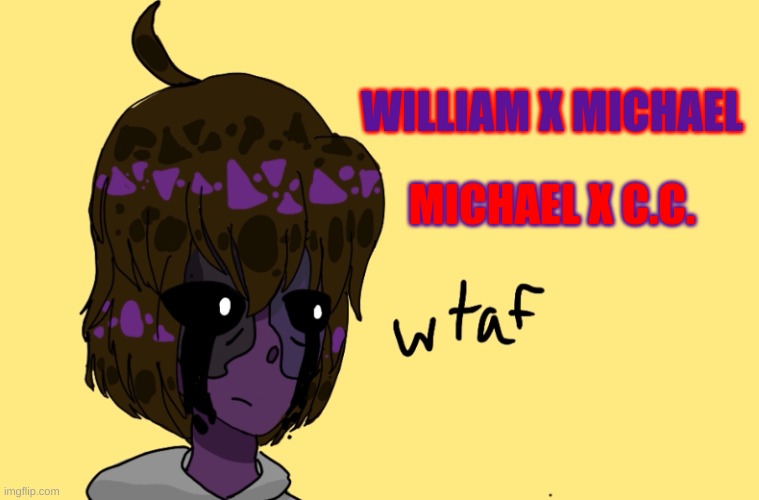 THESE SHIPS ARE SO CURSED!!!! | WILLIAM X MICHAEL; MICHAEL X C.C. | image tagged in wtaf michael afton,cursed ships | made w/ Imgflip meme maker