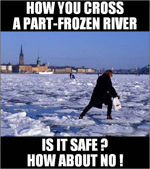 Would You Do This ? | HOW YOU CROSS A PART-FROZEN RIVER; IS IT SAFE ?
HOW ABOUT NO ! | image tagged in russian,frozen,river | made w/ Imgflip meme maker