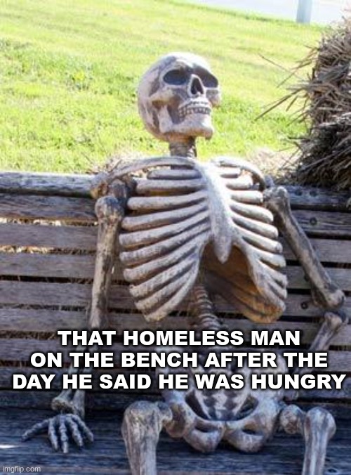Waiting Skeleton | THAT HOMELESS MAN ON THE BENCH AFTER THE DAY HE SAID HE WAS HUNGRY | image tagged in memes,waiting skeleton | made w/ Imgflip meme maker