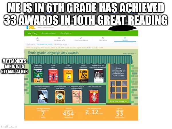 Yes lets get mad at the kids that are excelling | ME IS IN 6TH GRADE HAS ACHIEVED 33 AWARDS IN 10TH GREAT READING; MY TEACHER’S MIND: LET’S GET MAD AT HER | image tagged in ixl,can do 10th grade stuff but is in 6th | made w/ Imgflip meme maker