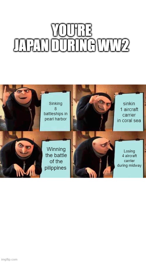 YOU'RE JAPAN DURING WW2; Sinking 8 battleships in pearl harbor; sinkin 1 aircraft carrier in coral sea; Winning the battle of the pilippines; Losing 4 aircraft carrier during midway | image tagged in memes,gru's plan,history | made w/ Imgflip meme maker