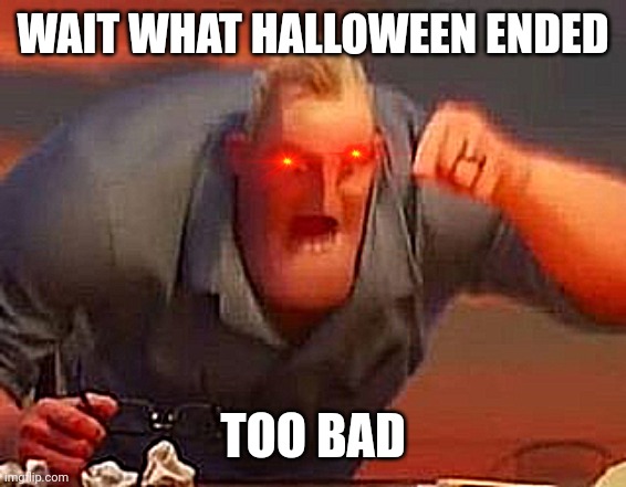 Its 3.11.2022 right now | WAIT WHAT HALLOWEEN ENDED; TOO BAD | image tagged in never gonna give you up,never gonna let you down,never gonna run around,and desert you | made w/ Imgflip meme maker