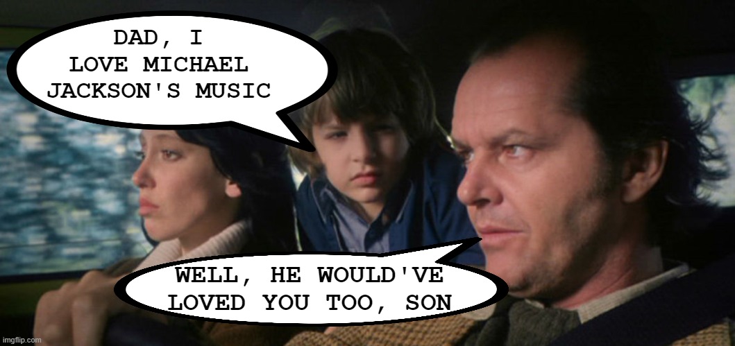 King of Pop | DAD, I LOVE MICHAEL JACKSON'S MUSIC; WELL, HE WOULD'VE LOVED YOU TOO, SON | image tagged in shining family in car | made w/ Imgflip meme maker