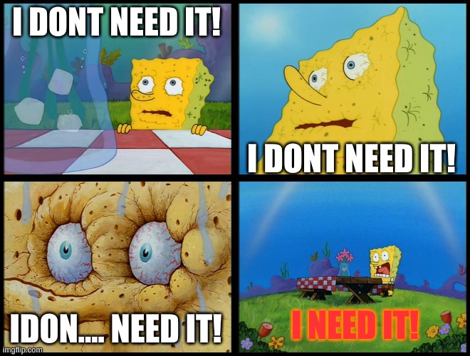 Spongebob - "I Don't Need It" (by Henry-C) | I DONT NEED IT! I DONT NEED IT! IDON.... NEED IT! I NEED IT! | image tagged in spongebob - i don't need it by henry-c | made w/ Imgflip meme maker