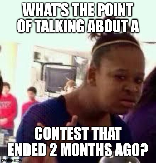 Bruh | WHAT'S THE POINT OF TALKING ABOUT A CONTEST THAT ENDED 2 MONTHS AGO? | image tagged in bruh | made w/ Imgflip meme maker