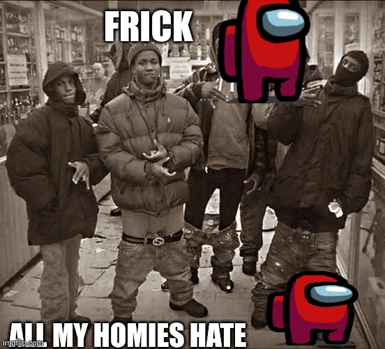 Yes | FRICK; ALL MY HOMIES HATE | image tagged in all my homies hate,never gonna give you up,never gonna let you down,never gonna run around,and desert you | made w/ Imgflip meme maker