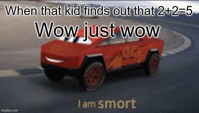 2+2=5 | When that kid finds out that 2+2=5; Wow just wow | image tagged in i am smort | made w/ Imgflip meme maker