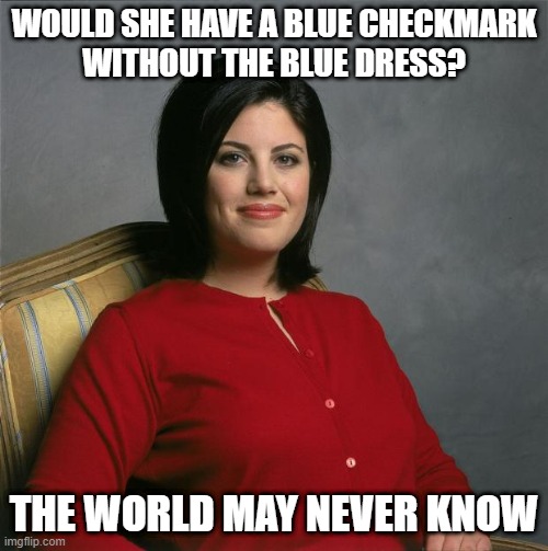 Would She or Wouldn't She? | WOULD SHE HAVE A BLUE CHECKMARK
WITHOUT THE BLUE DRESS? THE WORLD MAY NEVER KNOW | image tagged in monica lewinsky,blue dress,bill clinton,cigar | made w/ Imgflip meme maker
