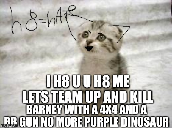 this is a actual song on youtube lol | I H8 U U H8 ME LETS TEAM UP AND KILL; BARNEY WITH A 4X4 AND A BB GUN NO MORE PURPLE DINOSAUR | image tagged in memes,evil cat,barney | made w/ Imgflip meme maker