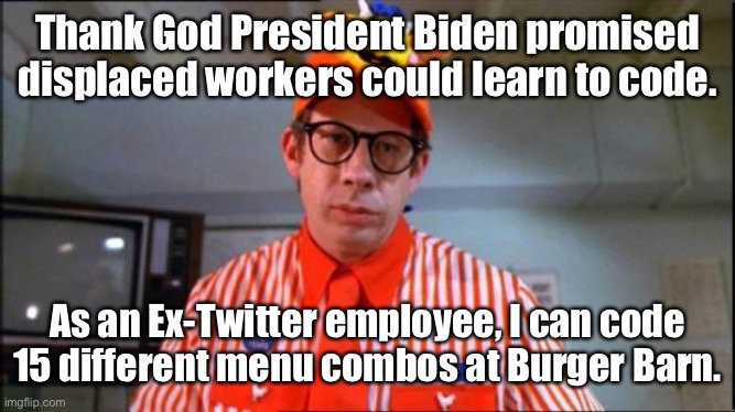 Twitter liberals are feeling the Biden Relief of pipeline workers & coal miners | Thank God President Biden promised displaced workers could learn to code. As an Ex-Twitter employee, I can code 15 different menu combos at Burger Barn. | image tagged in fast food worker,twitter,coding | made w/ Imgflip meme maker