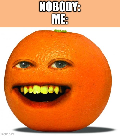 ... | NOBODY:
ME: | image tagged in annoying orange | made w/ Imgflip meme maker